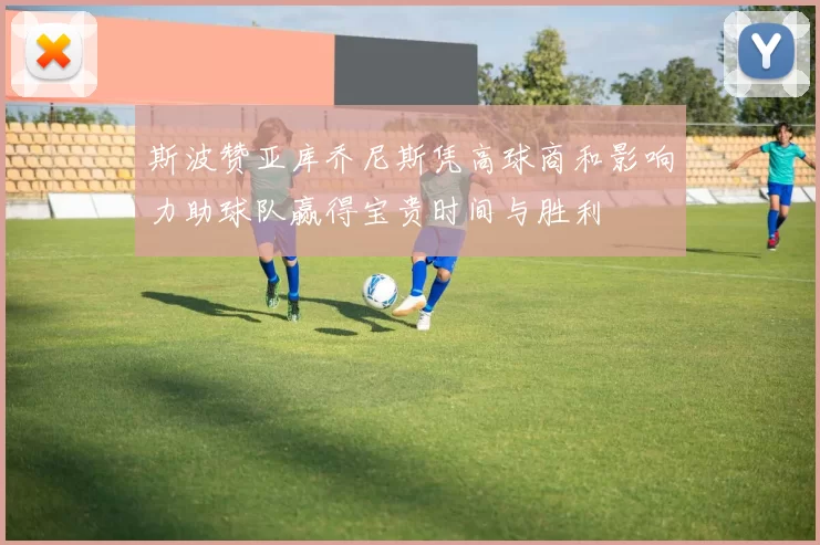 斯波赞亚库乔尼斯凭高球商和影响力助球队赢得宝贵时间与胜利