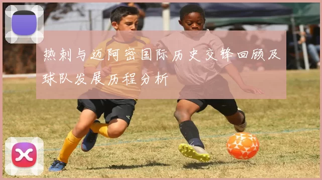热刺与迈阿密国际历史交锋回顾及球队发展历程分析