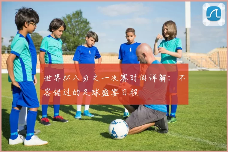 世界杯八分之一决赛时间详解:不容错过的足球盛宴日程