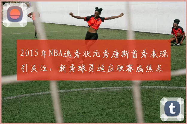 2015年NBA选秀状元秀唐斯首秀表现引关注,新秀球员适应联赛成焦点