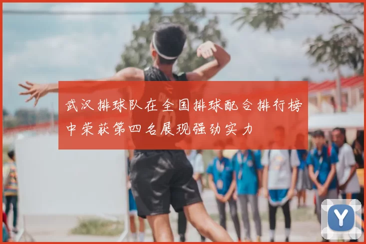 武汉排球队在全国排球配合排行榜中荣获第四名展现强劲实力