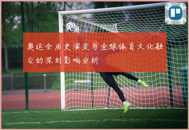 奥运会历史演变与全球体育文化融合的深刻影响分析