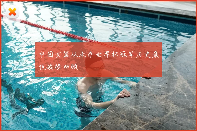 中国女篮从未夺世界杯冠军历史最佳战绩回顾
