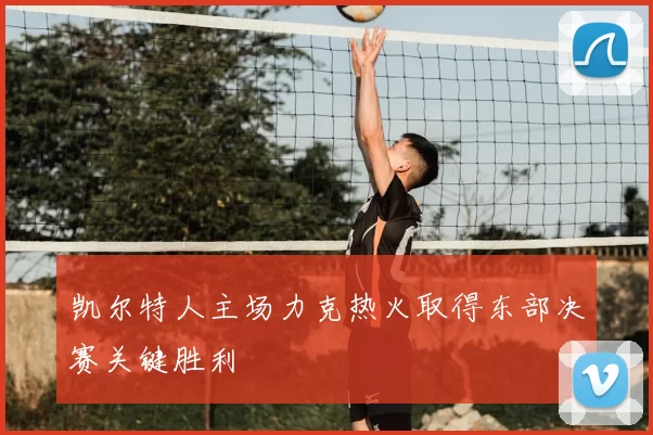 凯尔特人主场力克热火取得东部决赛关键胜利