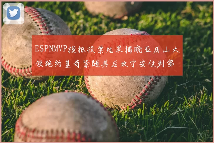 ESPNMVP模拟投票结果揭晓亚历山大领跑约基奇紧随其后坎宁安位列第三