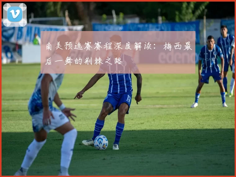 南美预选赛赛程深度解读：梅西最后一舞的荆棘之路