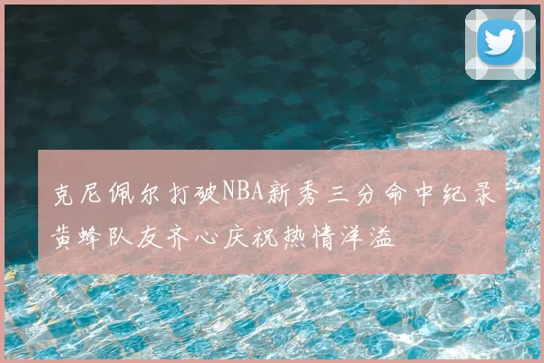 克尼佩尔打破NBA新秀三分命中纪录黄蜂队友齐心庆祝热情洋溢