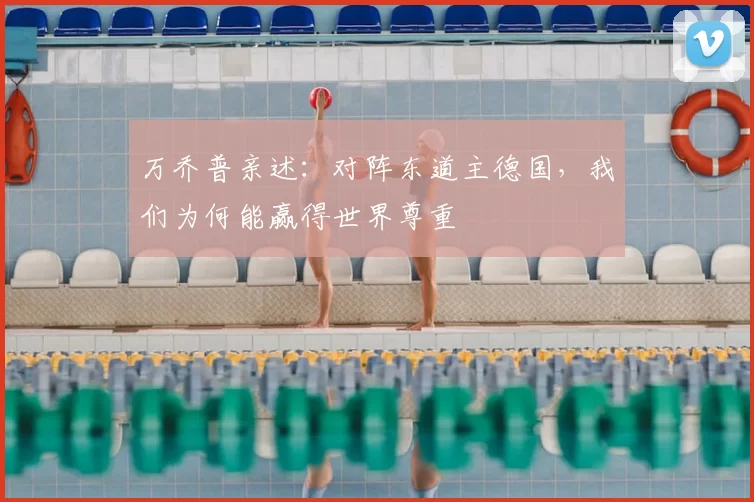 万乔普亲述：对阵东道主德国，我们为何能赢得世界尊重