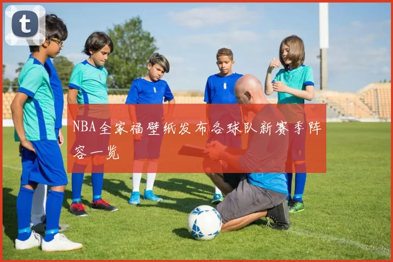 NBA全家福壁纸发布各球队新赛季阵容一览
