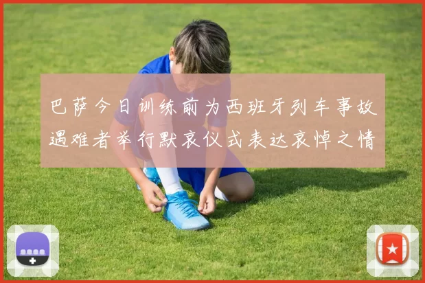 巴萨今日训练前为西班牙列车事故遇难者举行默哀仪式表达哀悼之情