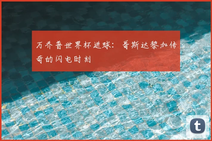万乔普世界杯进球:哥斯达黎加传奇的闪电时刻