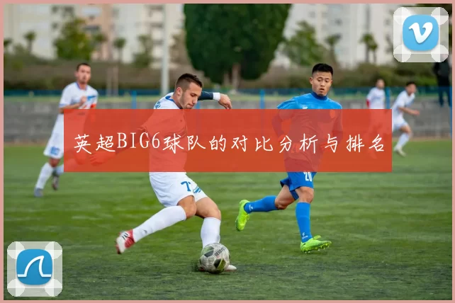 英超BIG6球队的对比分析与排名