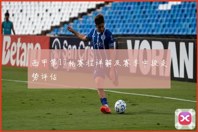 西甲第17轮赛程详解及赛季中段走势评估