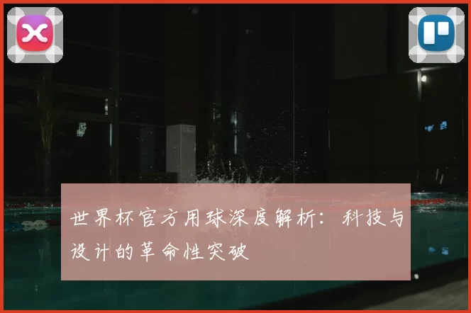 世界杯官方用球深度解析:科技与设计的革命性突破