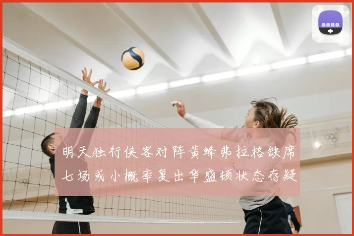 明天独行侠客对阵黄蜂弗拉格缺席七场或小概率复出华盛顿状态存疑