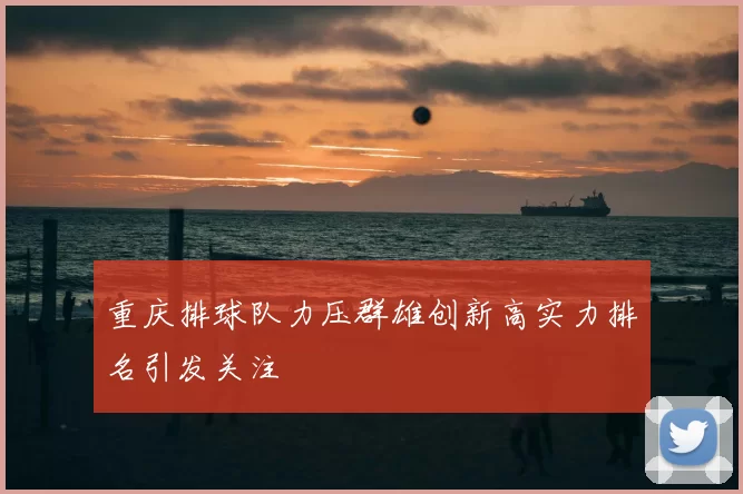 重庆排球队力压群雄创新高实力排名引发关注