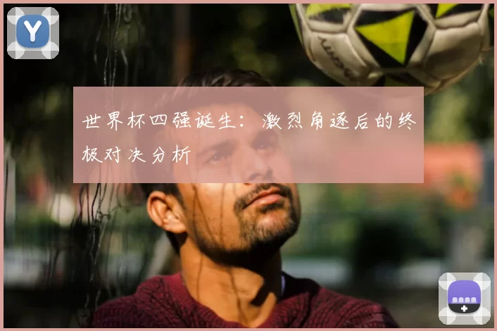 世界杯四强诞生:激烈角逐后的终极对决分析