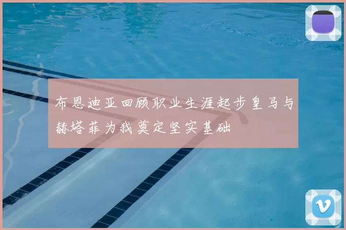 布恩迪亚回顾职业生涯起步皇马与赫塔菲为我奠定坚实基础