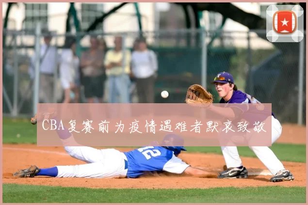 CBA复赛前为疫情遇难者默哀致敬