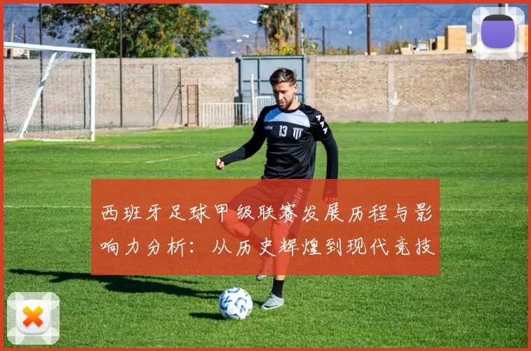 西班牙足球甲级联赛发展历程与影响力分析：从历史辉煌到现代竞技变革