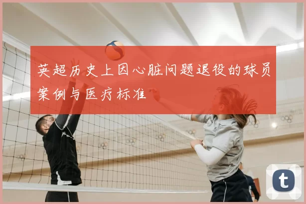 英超历史上因心脏问题退役的球员案例与医疗标准