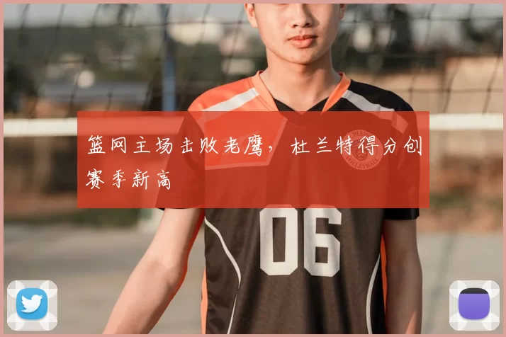 篮网主场击败老鹰，杜兰特得分创赛季新高