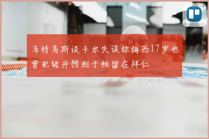 马特乌斯谈卡尔失误称梅西17岁也曾犯错并预测于帕留在拜仁