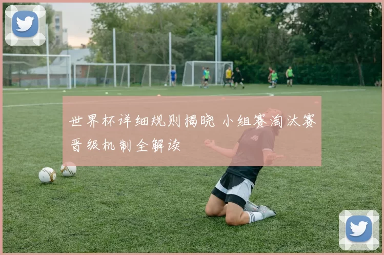 世界杯详细规则揭晓 小组赛淘汰赛晋级机制全解读