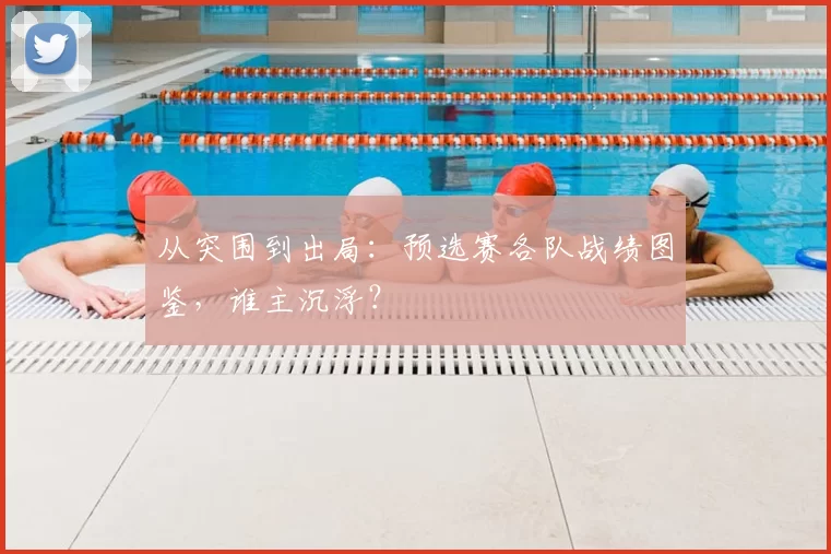 从突围到出局:预选赛各队战绩图鉴,谁主沉浮?