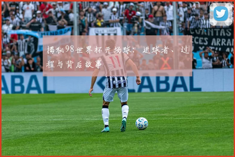 揭秘98世界杯开场球:进球者、过程与背后故事