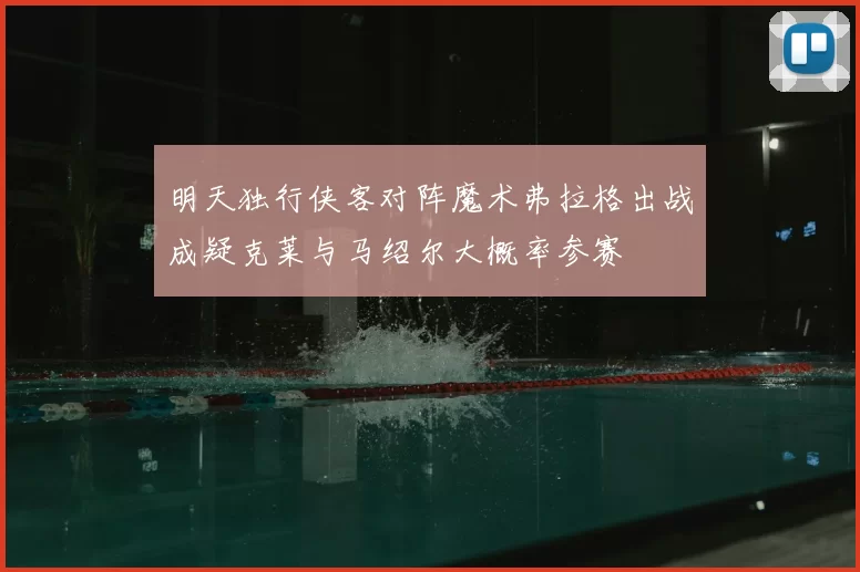 明天独行侠客对阵魔术弗拉格出战成疑克莱与马绍尔大概率参赛