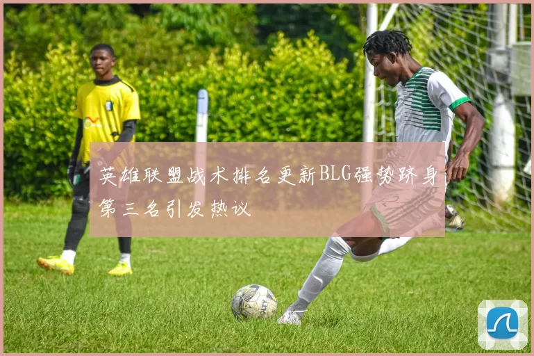 英雄联盟战术排名更新BLG强势跻身第三名引发热议