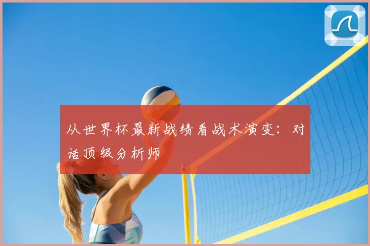 从世界杯最新战绩看战术演变:对话顶级分析师
