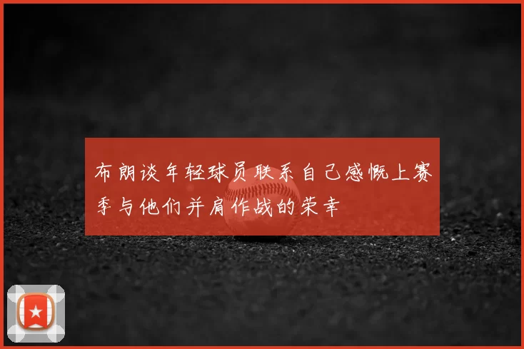 布朗谈年轻球员联系自己感慨上赛季与他们并肩作战的荣幸