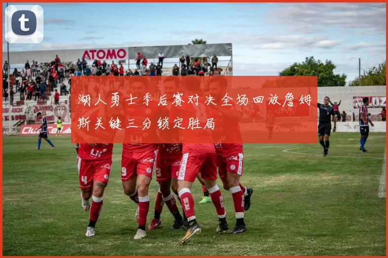 湖人勇士季后赛对决全场回放詹姆斯关键三分锁定胜局