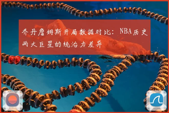 乔丹詹姆斯开局数据对比：NBA历史两大巨星的统治力差异