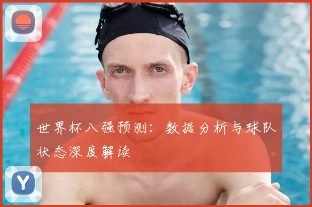 世界杯八强预测:数据分析与球队状态深度解读