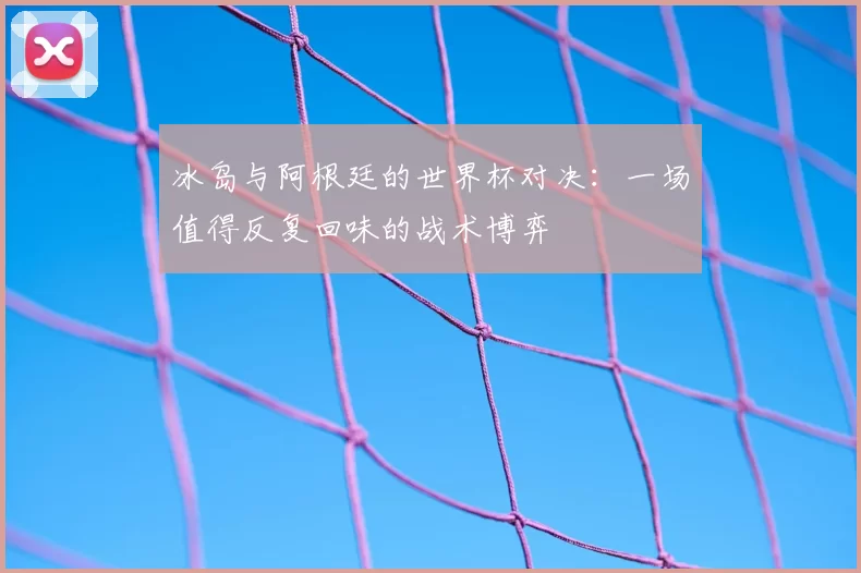 冰岛与阿根廷的世界杯对决:一场值得反复回味的战术博弈