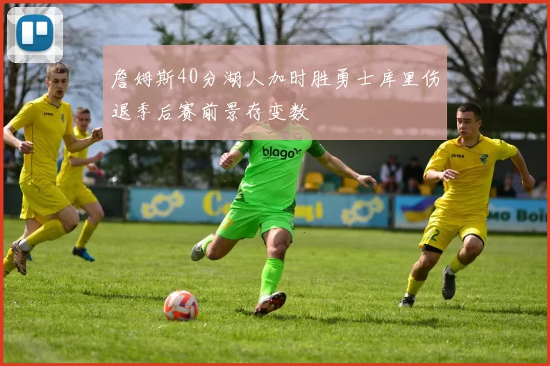 詹姆斯40分湖人加时胜勇士库里伤退季后赛前景存变数