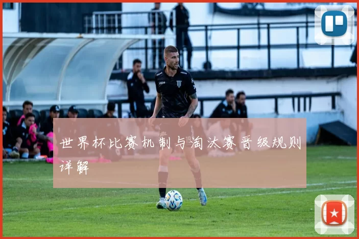 世界杯比赛机制与淘汰赛晋级规则详解