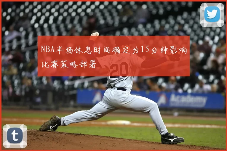 NBA半场休息时间确定为15分钟影响比赛策略部署