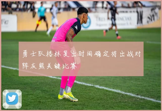 勇士队格林复出时间确定将出战对阵灰熊关键比赛