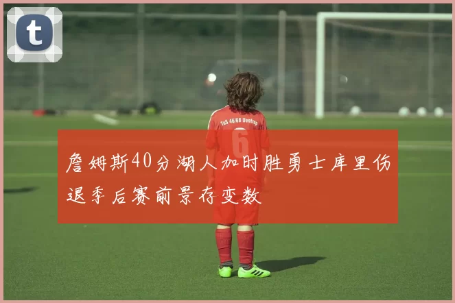 詹姆斯40分湖人加时胜勇士库里伤退季后赛前景存变数