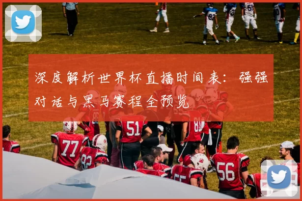 深度解析世界杯直播时间表：强强对话与黑马赛程全预览