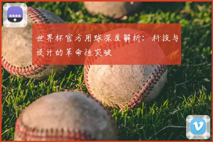 世界杯官方用球深度解析:科技与设计的革命性突破