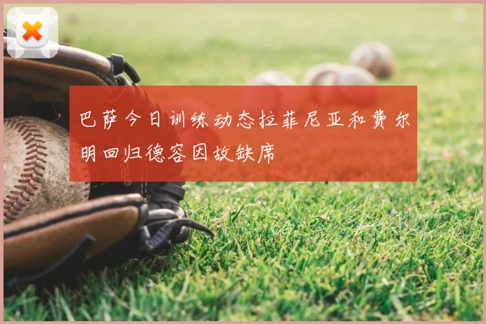 巴萨今日训练动态拉菲尼亚和费尔明回归德容因故缺席