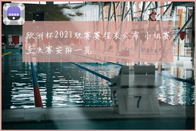 欧洲杯2021联赛赛程表公布 小组赛至决赛安排一览