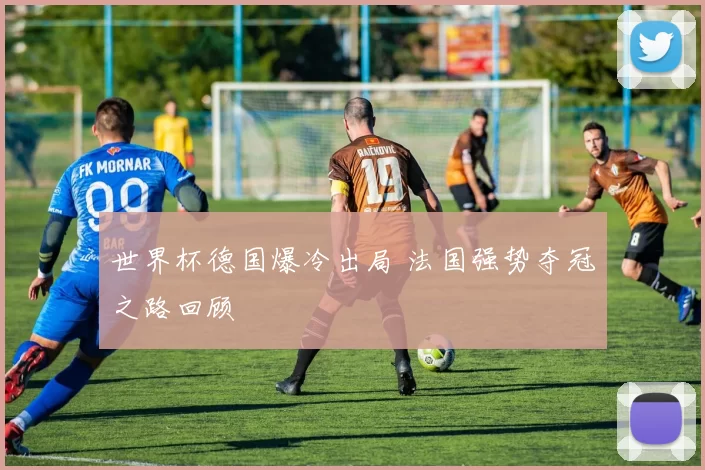 世界杯德国爆冷出局 法国强势夺冠之路回顾