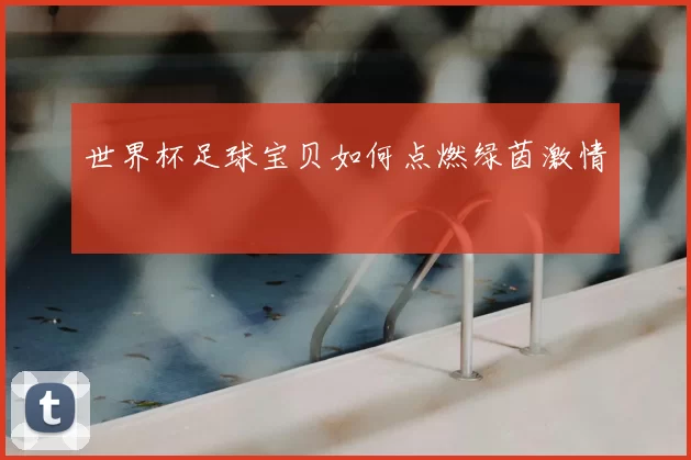 世界杯足球宝贝如何点燃绿茵激情