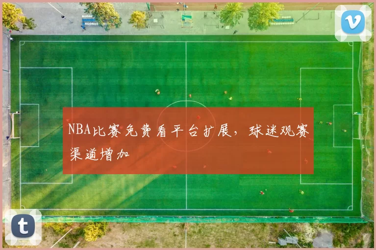 NBA比赛免费看平台扩展，球迷观赛渠道增加
